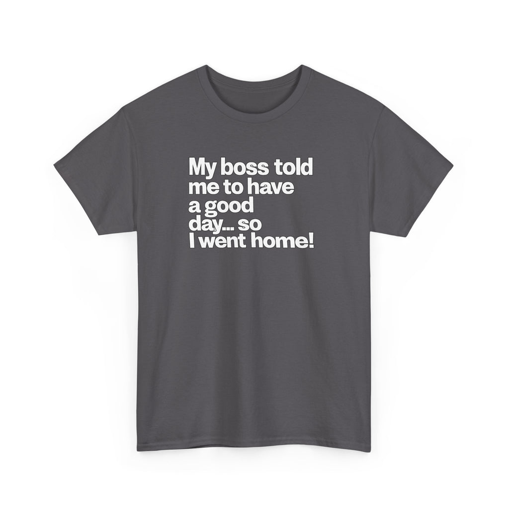 Funny Graphic Tee - "My boss told me to have a good day… so I went home!"