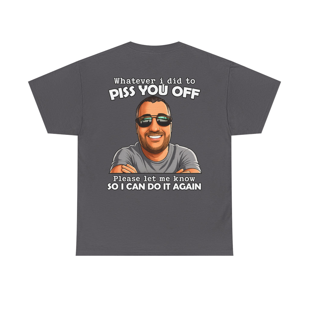 Funny Graphic Tee — “Whatever I Did to Piss You Off, Please Let Me Know So I Can Do It Again”