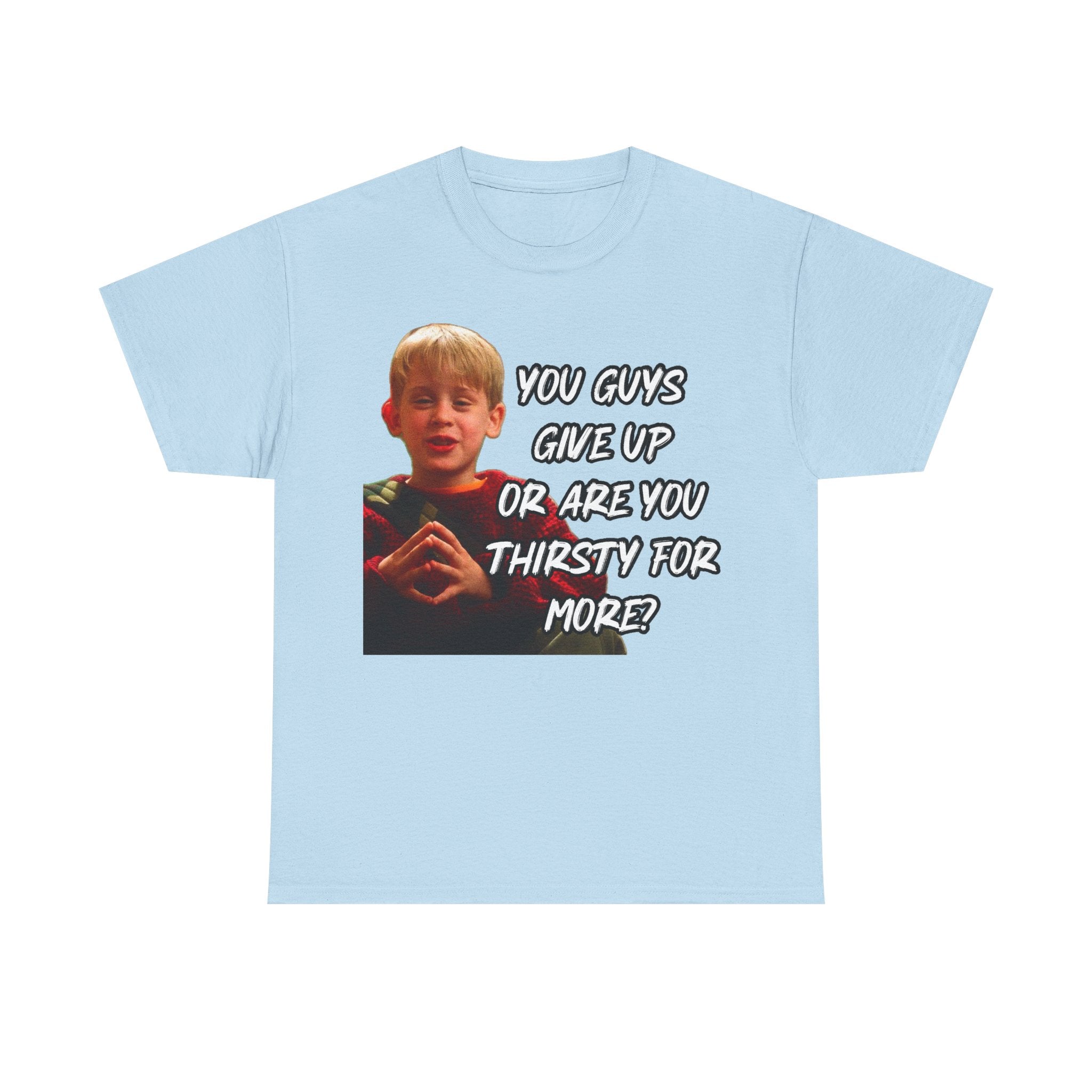 You Guys Give Up Or Are You Thirsty For More? Tee — Funny Meme T-Shirt
