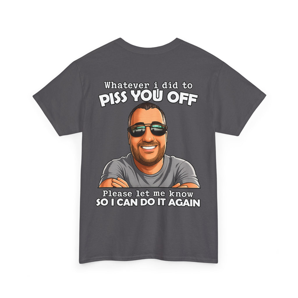 Funny Graphic Tee — “Whatever I Did to Piss You Off, Please Let Me Know So I Can Do It Again”