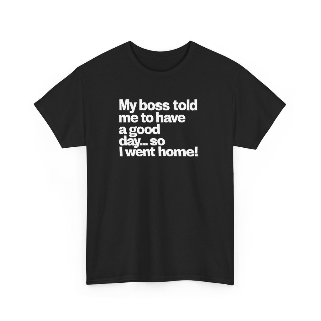 Funny Graphic Tee - "My boss told me to have a good day… so I went home!"