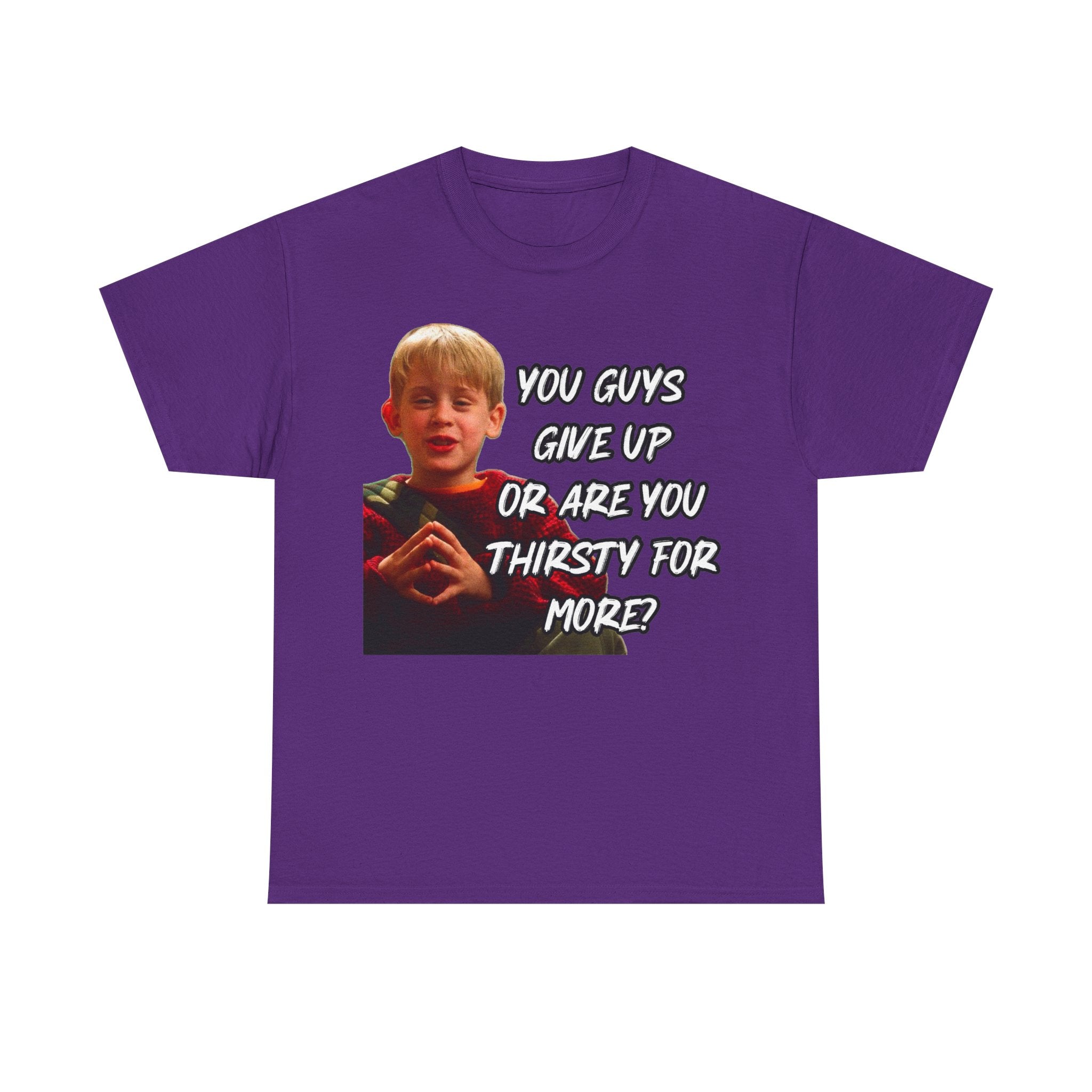 You Guys Give Up Or Are You Thirsty For More? Tee — Funny Meme T-Shirt