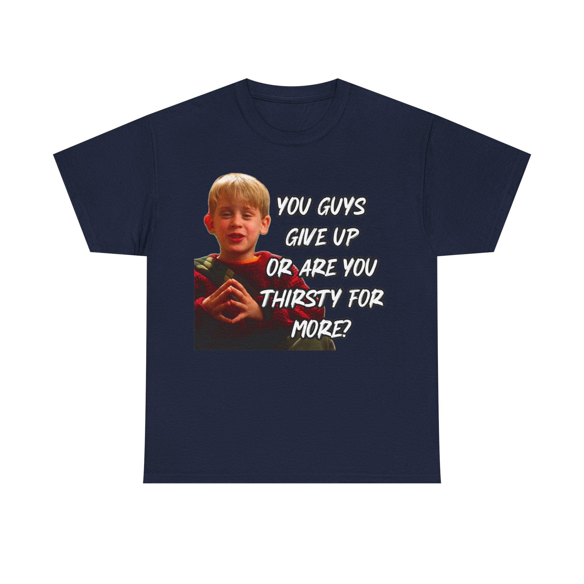 You Guys Give Up Or Are You Thirsty For More? Tee — Funny Meme T-Shirt