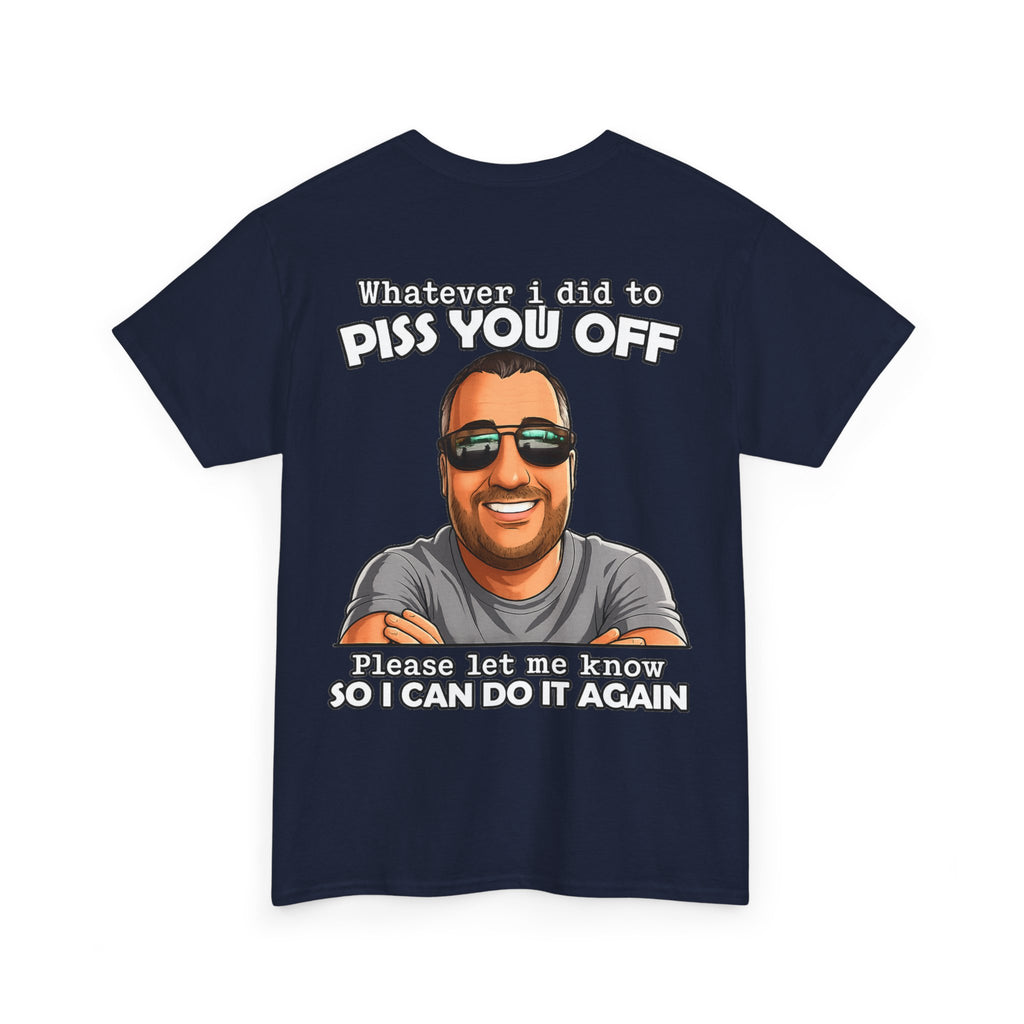 Funny Graphic Tee — “Whatever I Did to Piss You Off, Please Let Me Know So I Can Do It Again”