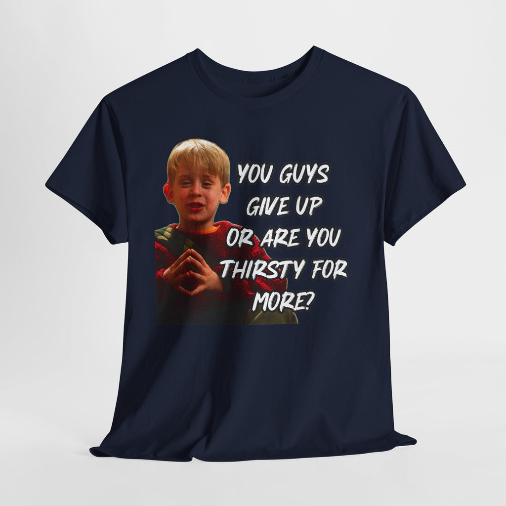 You Guys Give Up Or Are You Thirsty For More? Tee — Funny Meme T-Shirt