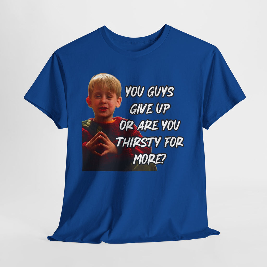 You Guys Give Up Or Are You Thirsty For More? Tee — Funny Meme T-Shirt