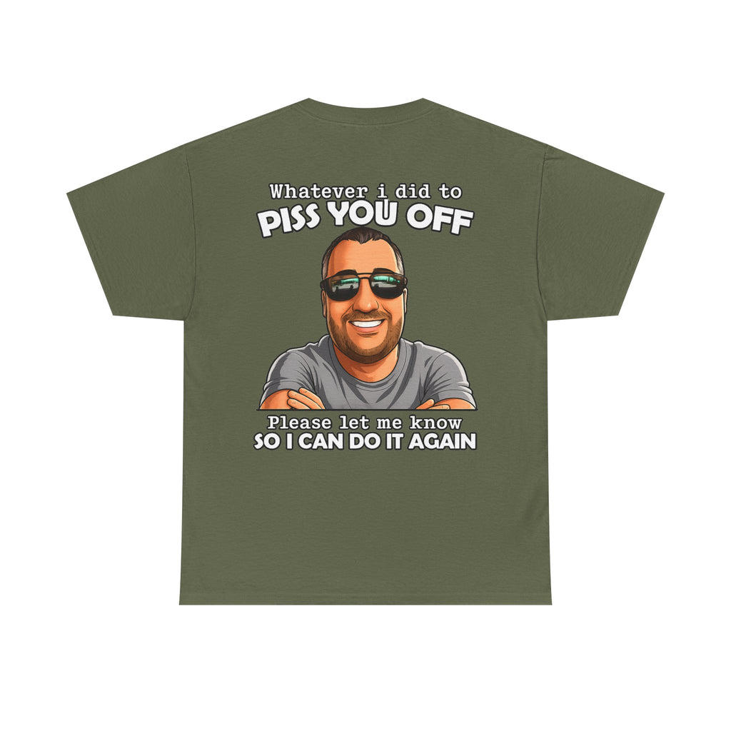 Funny Graphic Tee — “Whatever I Did to Piss You Off, Please Let Me Know So I Can Do It Again”