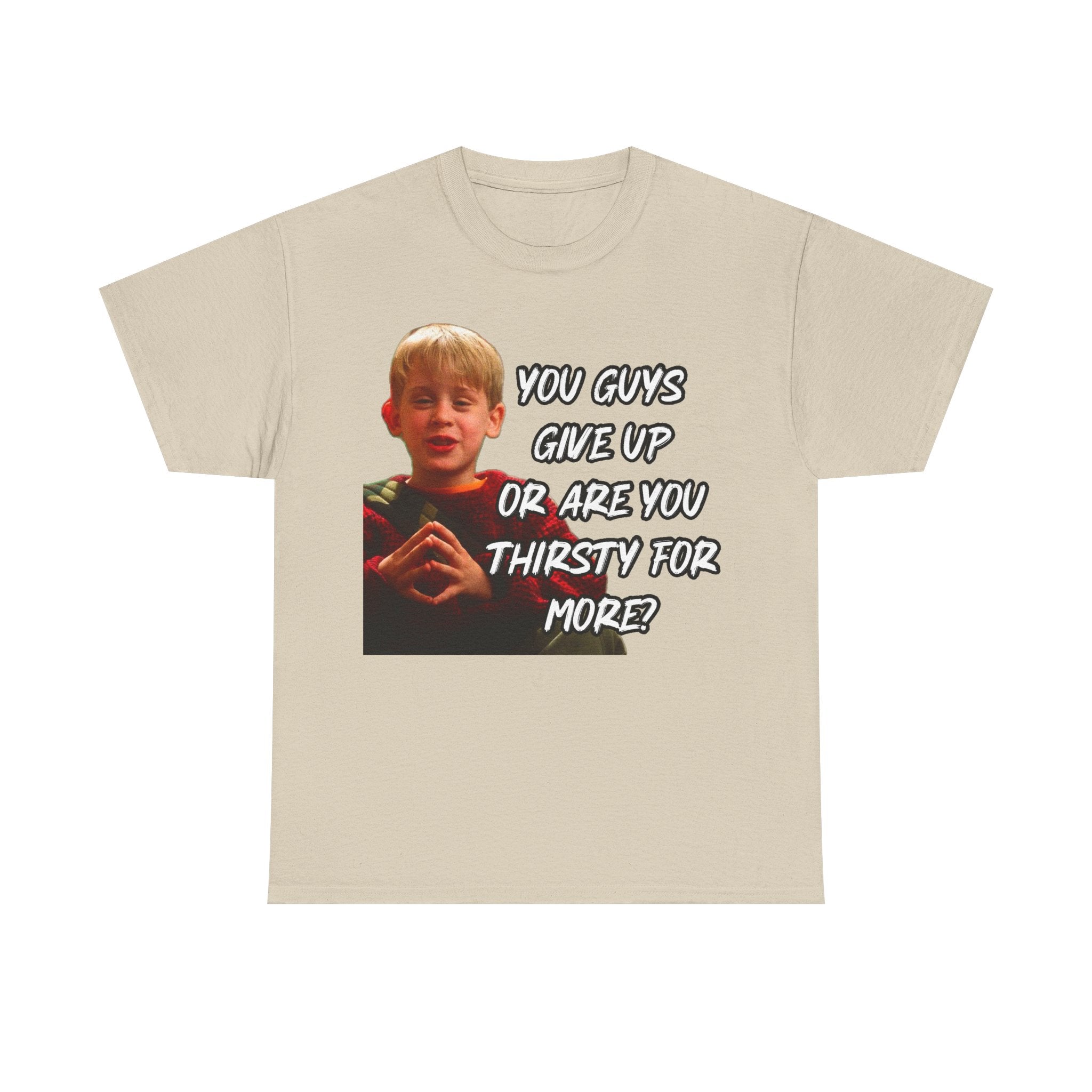 You Guys Give Up Or Are You Thirsty For More? Tee — Funny Meme T-Shirt