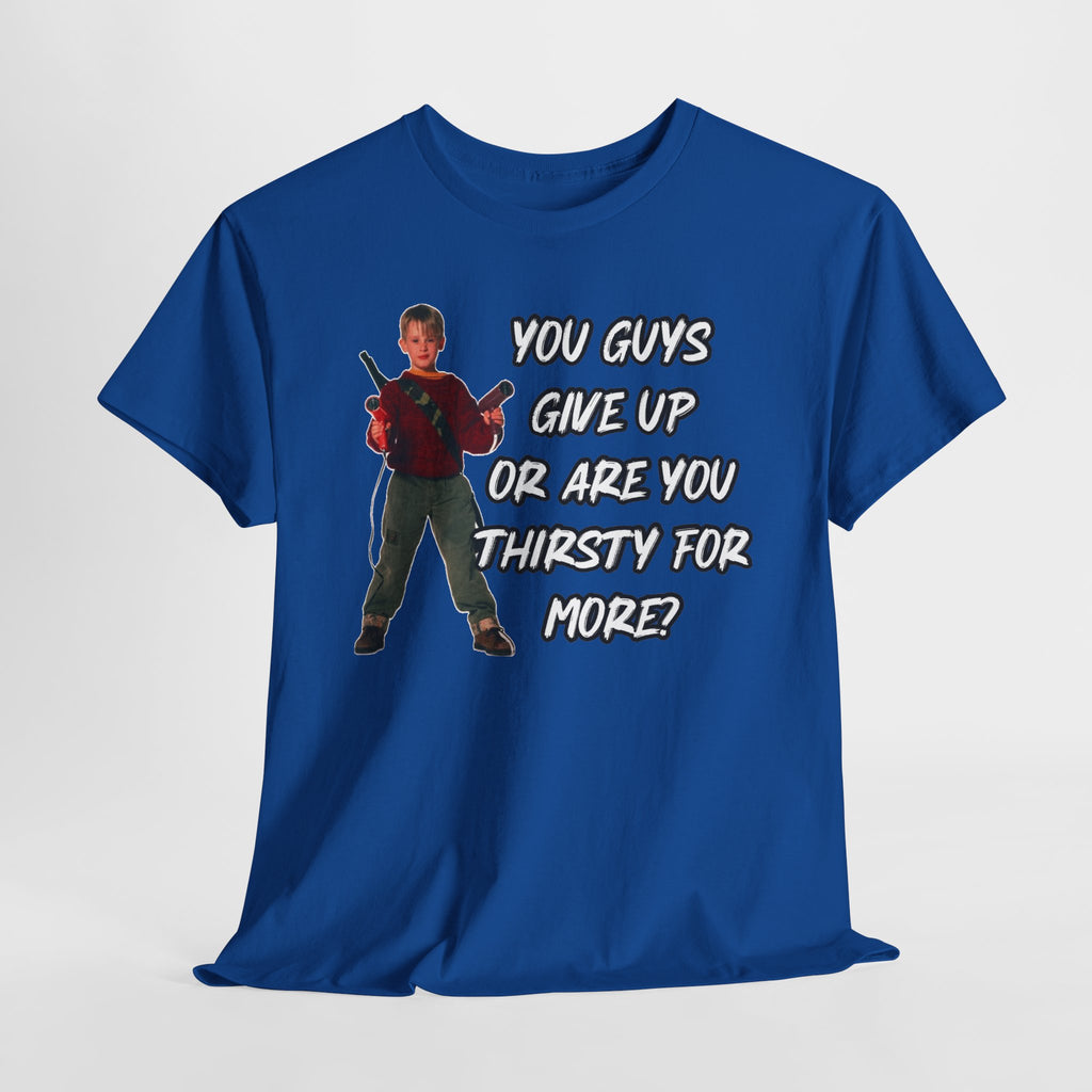 Movie Quote T-Shirt — "You Guys Give Up Or Are You Thirsty For More?"