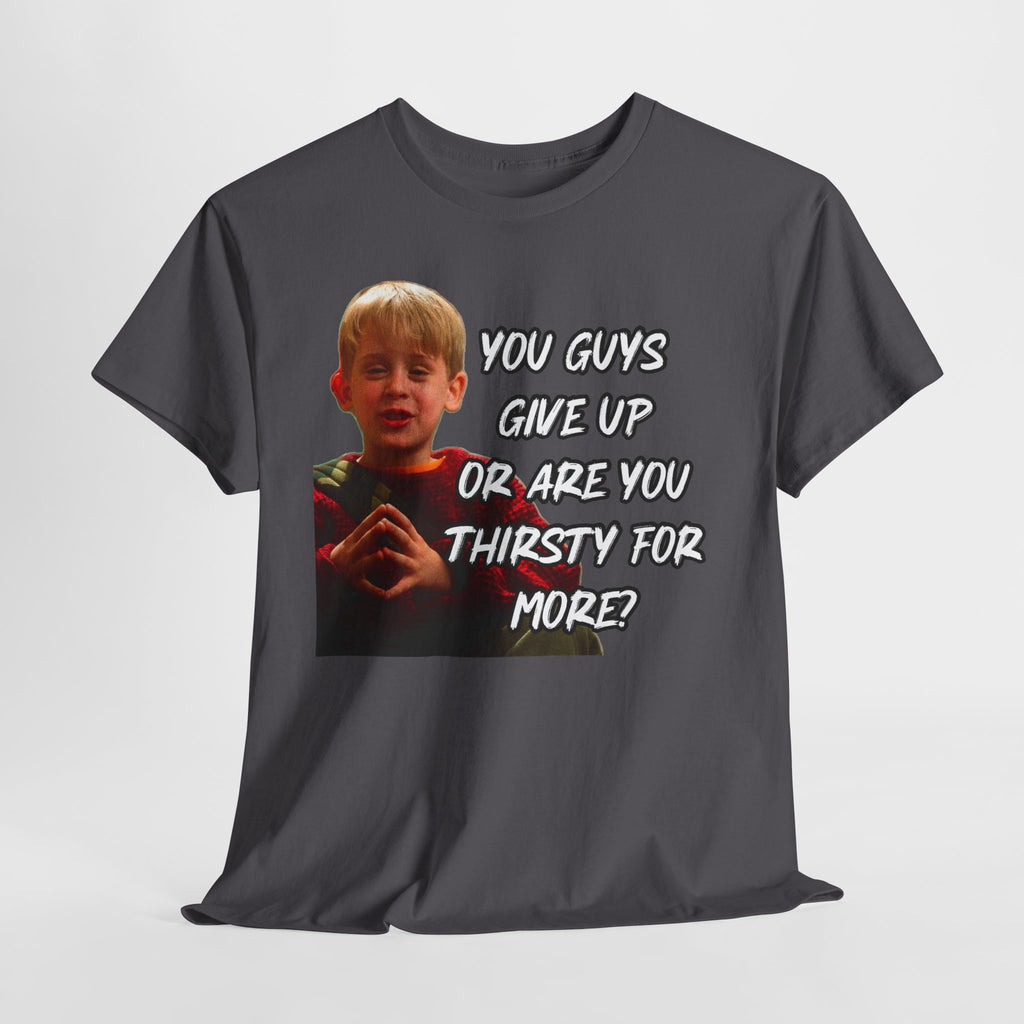 You Guys Give Up Or Are You Thirsty For More? Tee — Funny Meme T-Shirt