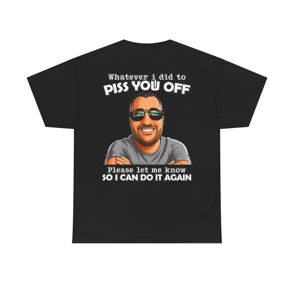 Funny Graphic Tee — “Whatever I Did to Piss You Off, Please Let Me Know So I Can Do It Again”