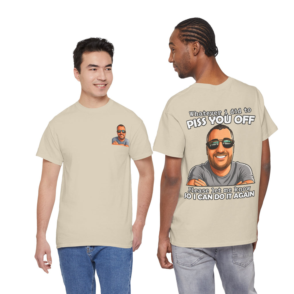 Funny Graphic Tee — “Whatever I Did to Piss You Off, Please Let Me Know So I Can Do It Again”