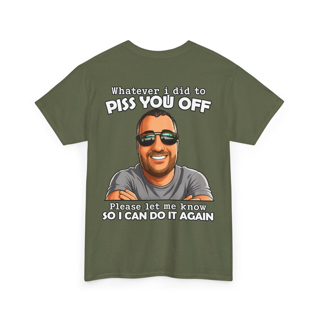 Funny Graphic Tee — “Whatever I Did to Piss You Off, Please Let Me Know So I Can Do It Again”