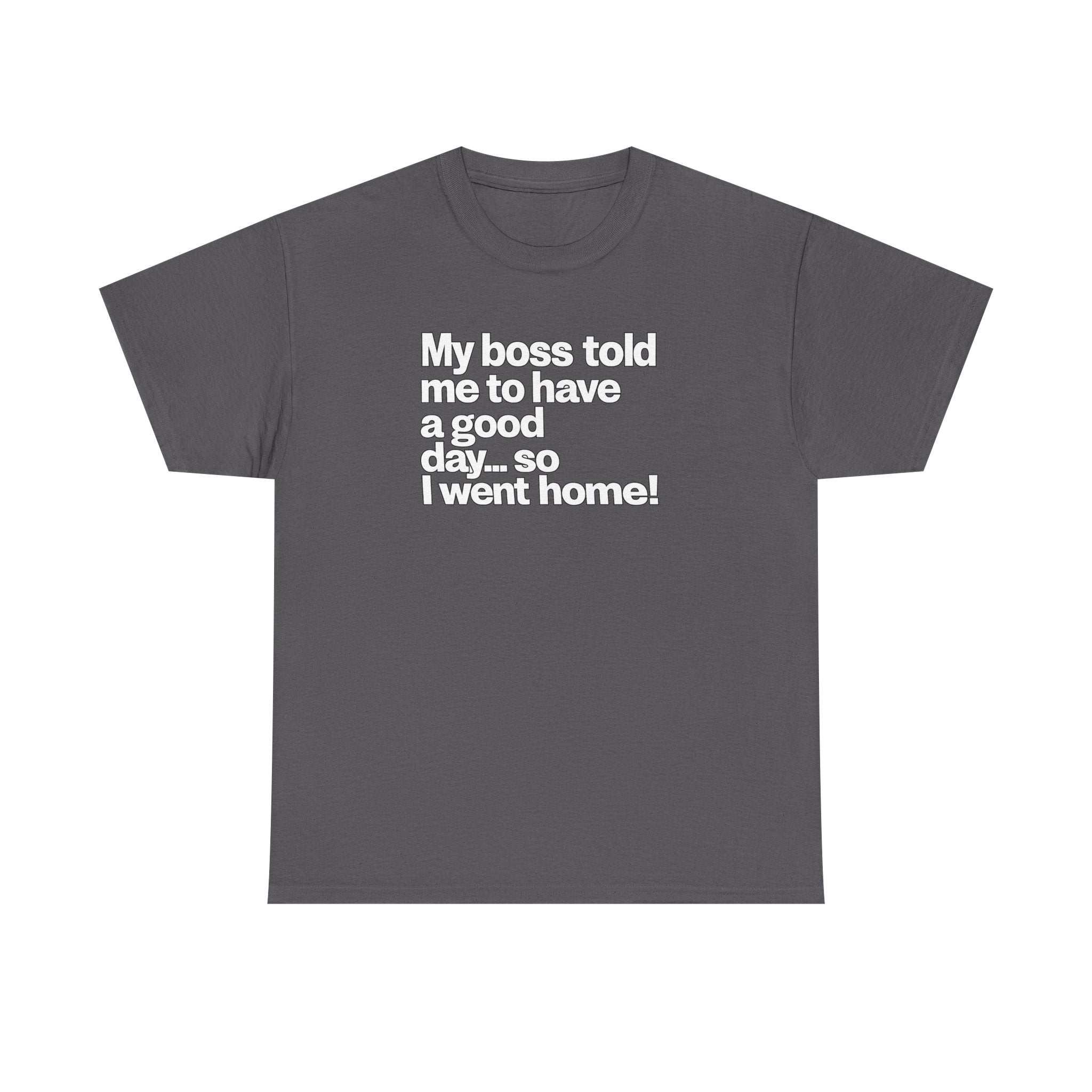 Funny Graphic Tee - "My boss told me to have a good day… so I went home!"