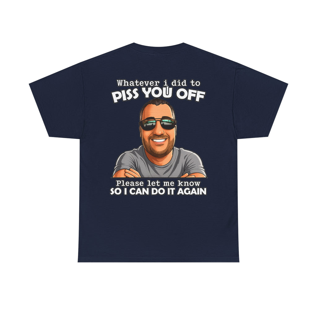 Funny Graphic Tee — “Whatever I Did to Piss You Off, Please Let Me Know So I Can Do It Again”