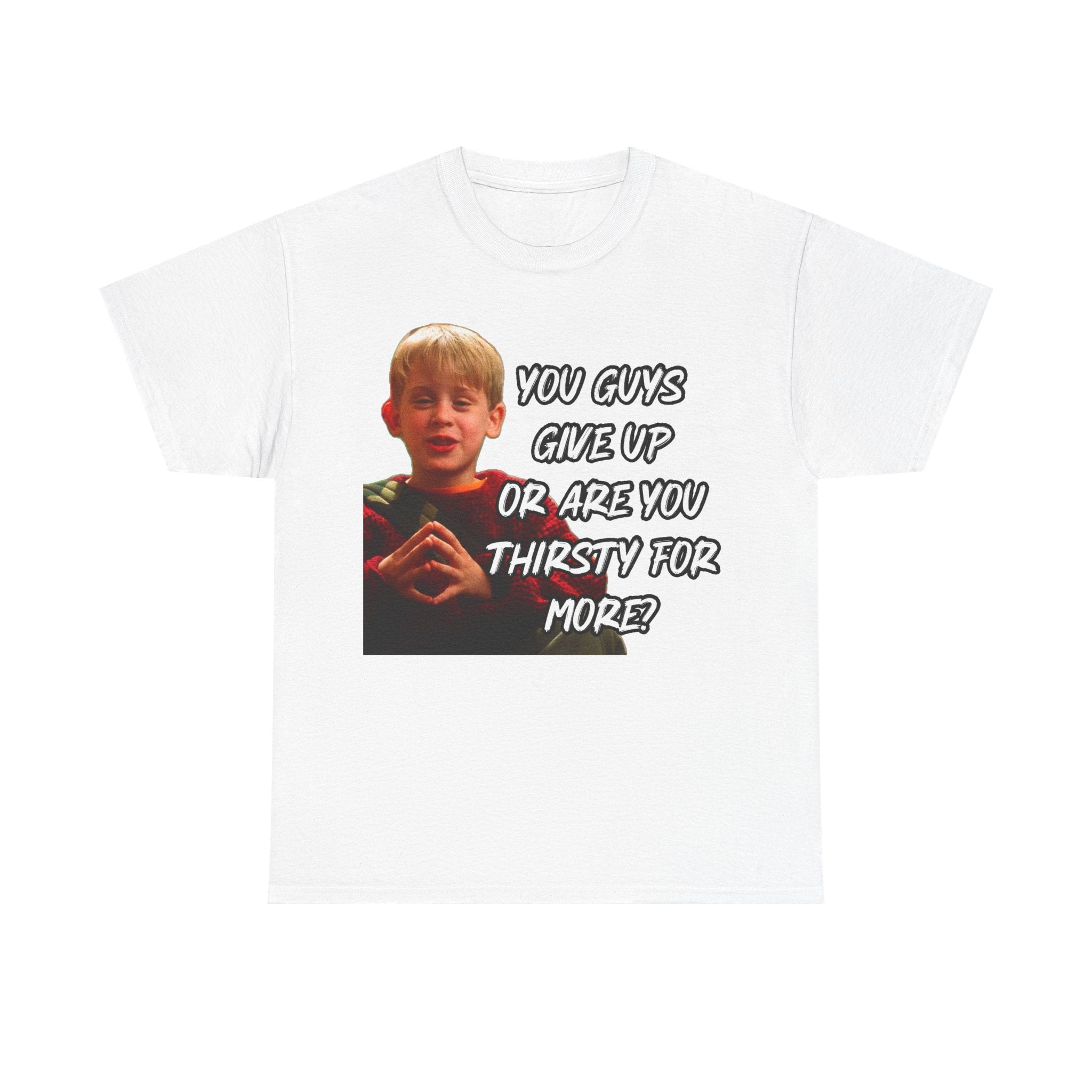 You Guys Give Up Or Are You Thirsty For More? Tee — Funny Meme T-Shirt