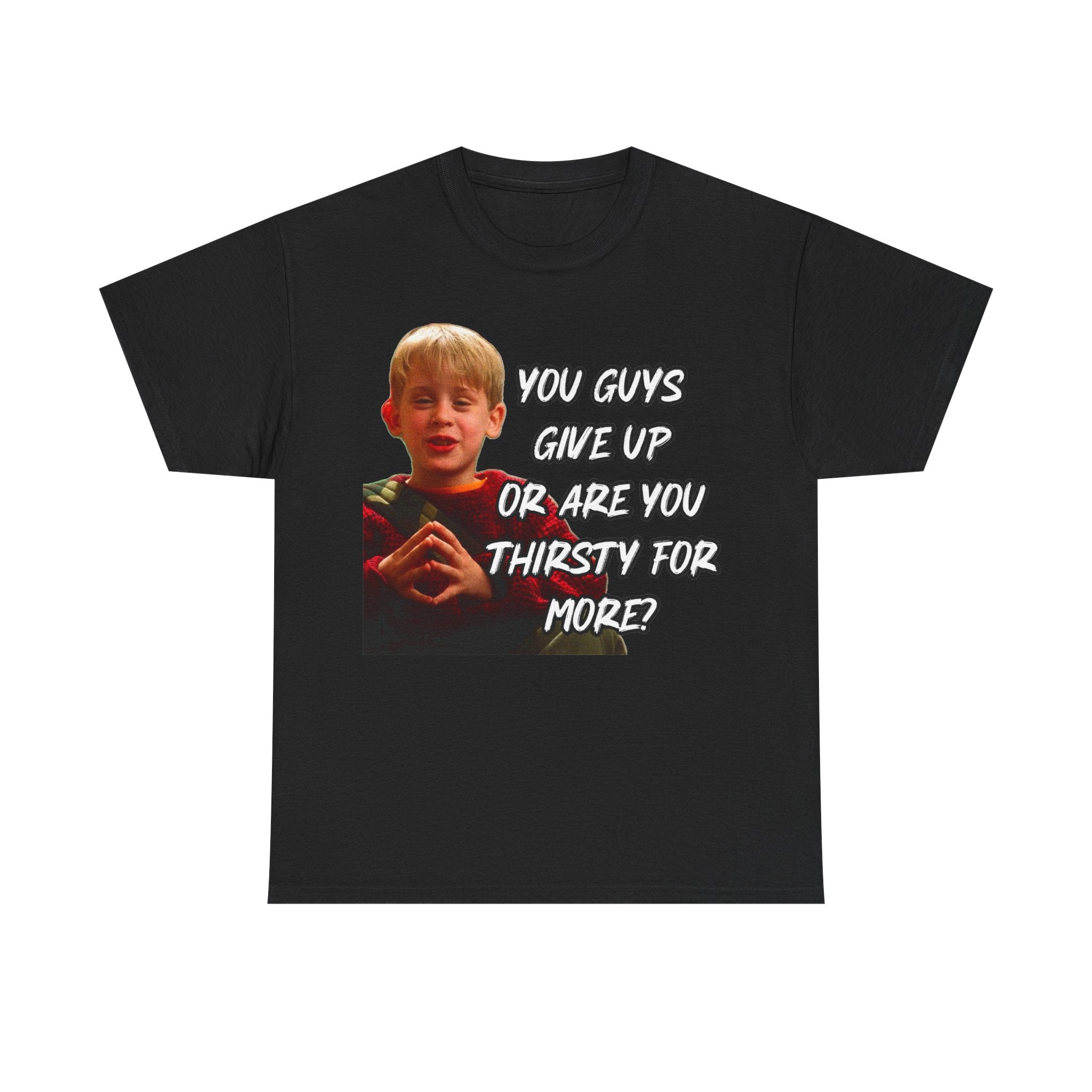 You Guys Give Up Or Are You Thirsty For More? Tee — Funny Meme T-Shirt
