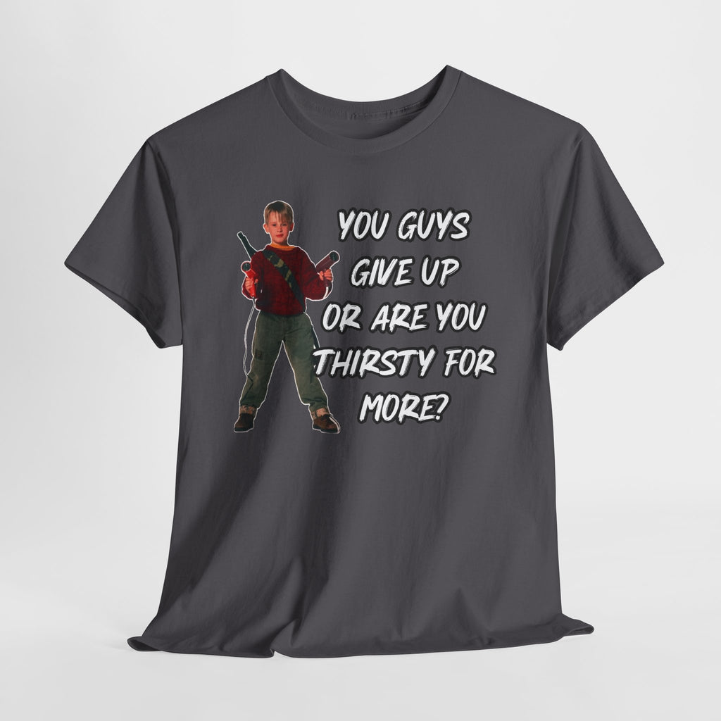 Movie Quote T-Shirt — "You Guys Give Up Or Are You Thirsty For More?"