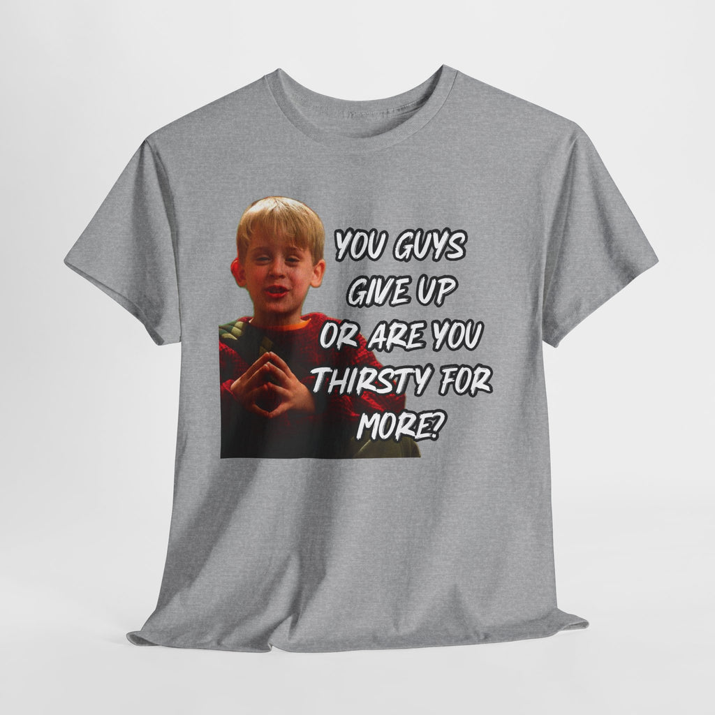 You Guys Give Up Or Are You Thirsty For More? Tee — Funny Meme T-Shirt