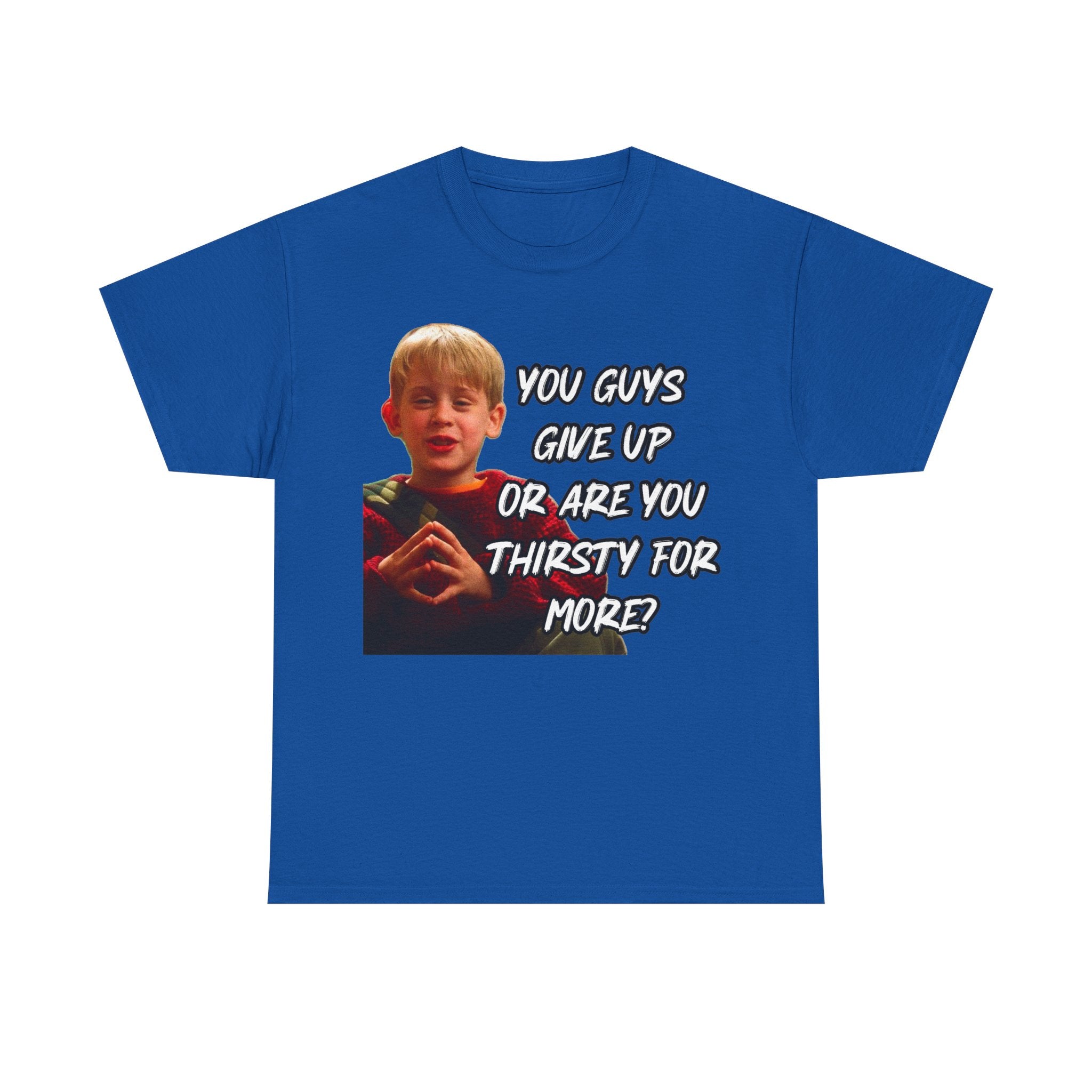 You Guys Give Up Or Are You Thirsty For More? Tee — Funny Meme T-Shirt